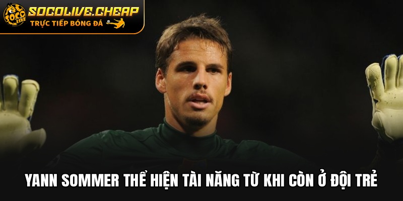 Yann Sommer thể hiện tài năng từ khi còn ở đội trẻ